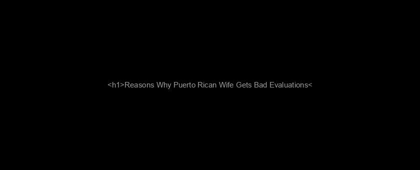 <h1>Reasons Why Puerto Rican Wife Gets Bad Evaluations</h1>
